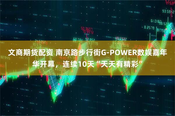 文商期货配资 南京路步行街G-POWER数娱嘉年华开幕，连续10天“天天有精彩”
