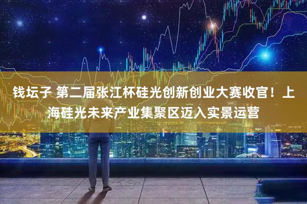 钱坛子 第二届张江杯硅光创新创业大赛收官！上海硅光未来产业集聚区迈入实景运营