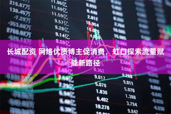 长城配资 网络优质博主促消费,虹口探索流量赋能新路径
