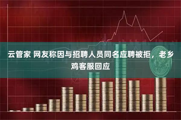 云管家 网友称因与招聘人员同名应聘被拒，老乡鸡客服回应