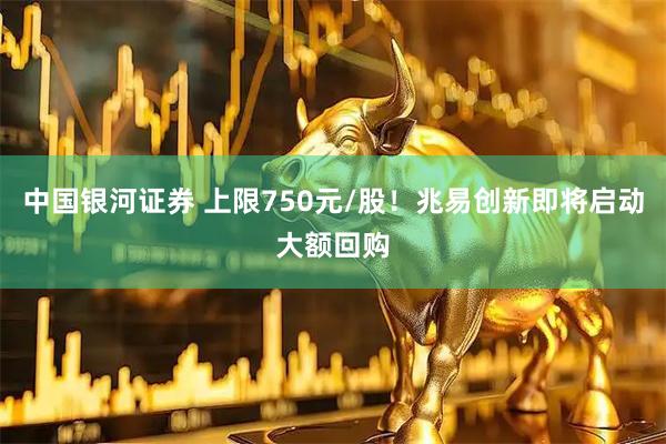中国银河证券 上限750元/股!兆易创新即将启动大额回购