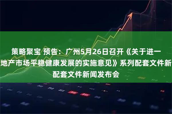 策略聚宝 预告：广州5月26日召开《关于进一步促进房地产市场平稳健康发展的实施意见》系列配套文件新闻发布会